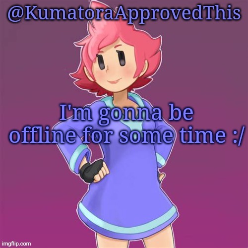 Gonna be offline | I'm gonna be offline for some time :/ | image tagged in kumatoraapprovedthis announcement template | made w/ Imgflip meme maker