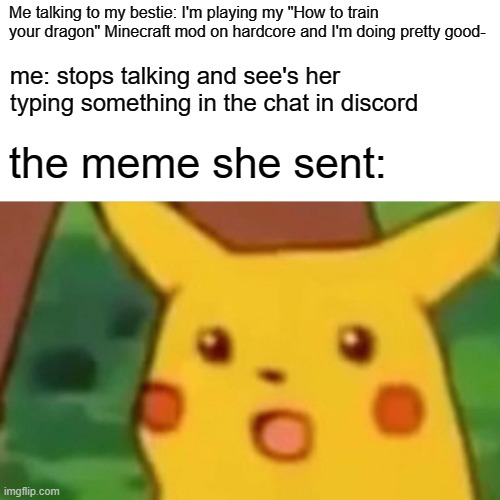 Surprised Pikachu Meme | Me talking to my bestie: I'm playing my "How to train your dragon" Minecraft mod on hardcore and I'm doing pretty good-; me: stops talking and see's her typing something in the chat in discord; the meme she sent: | image tagged in memes,surprised pikachu | made w/ Imgflip meme maker