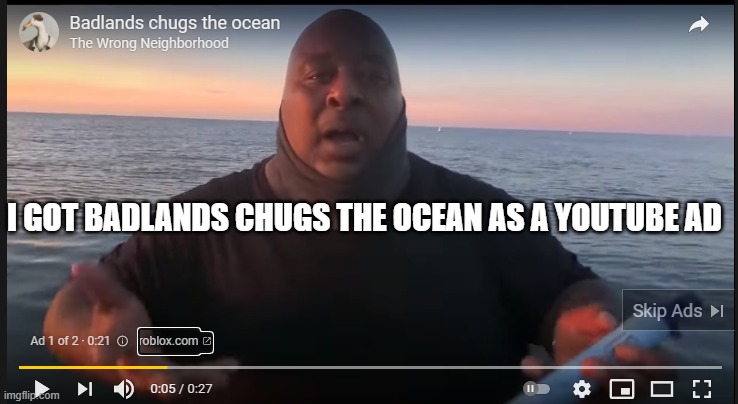 Bruh Moment lol | I GOT BADLANDS CHUGS THE OCEAN AS A YOUTUBE AD | image tagged in roblox,chug,drink,ocean,advertisement,lol | made w/ Imgflip meme maker
