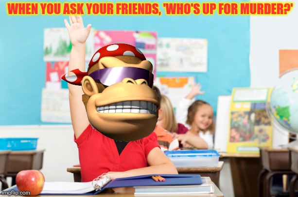 student raise hand | WHEN YOU ASK YOUR FRIENDS, 'WHO'S UP FOR MURDER?' | image tagged in student raise hand | made w/ Imgflip meme maker