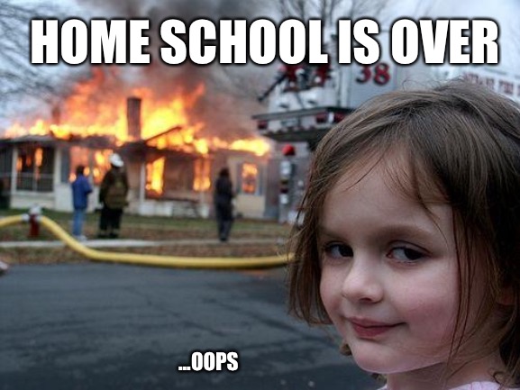 Home School’s Out | HOME SCHOOL IS OVER; ...OOPS | image tagged in memes,disaster girl | made w/ Imgflip meme maker