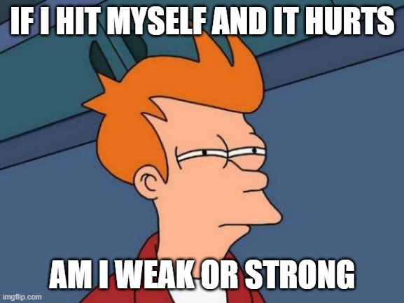 Futurama Fry Meme | IF I HIT MYSELF AND IT HURTS; AM I WEAK OR STRONG | image tagged in memes,futurama fry | made w/ Imgflip meme maker