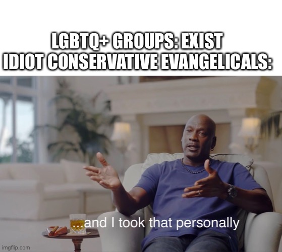 LGBTQ+ GROUPS: EXIST
IDIOT CONSERVATIVE EVANGELICALS: | image tagged in memes,blank transparent square,and i took that personally | made w/ Imgflip meme maker
