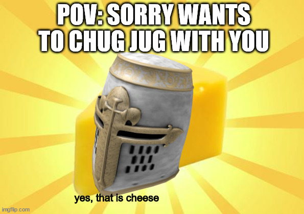anyone? | POV: SORRY WANTS TO CHUG JUG WITH YOU; yes, that is cheese | made w/ Imgflip meme maker