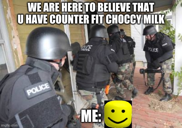 Swat Team | WE ARE HERE TO BELIEVE THAT U HAVE COUNTER FIT CHOCCY MILK; ME: | image tagged in swat team | made w/ Imgflip meme maker
