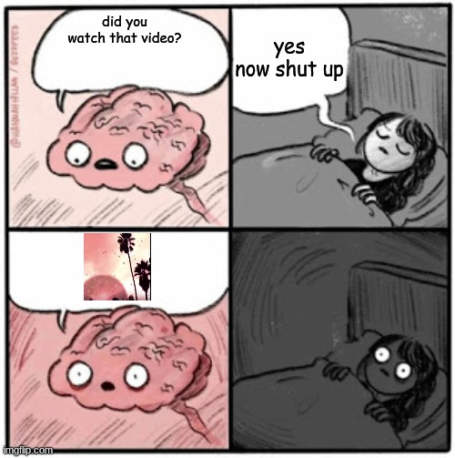 me every time I watch that darn video | yes now shut up; did you watch that video? | image tagged in brain before sleep | made w/ Imgflip meme maker