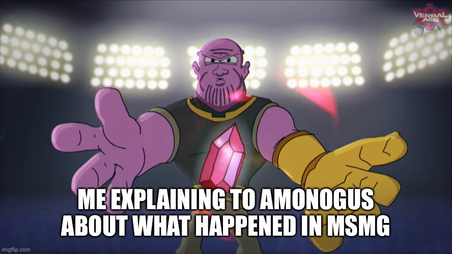 Thanos beatbox | ME EXPLAINING TO AMONOGUS ABOUT WHAT HAPPENED IN MSMG | image tagged in thanos beatbox | made w/ Imgflip meme maker