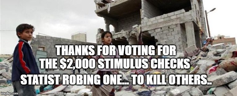 Yemen war children bombed | THANKS FOR VOTING FOR THE $2,000 STIMULUS CHECKS; STATIST ROBING ONE... TO KILL OTHERS.. | image tagged in yemen war children bombed | made w/ Imgflip meme maker