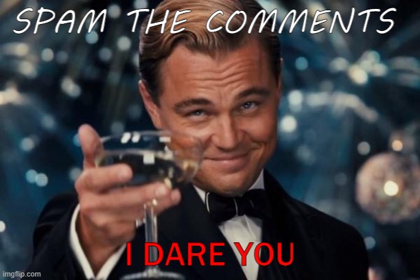 So uhh... | SPAM THE COMMENTS; I DARE YOU | image tagged in memes,leonardo dicaprio cheers | made w/ Imgflip meme maker