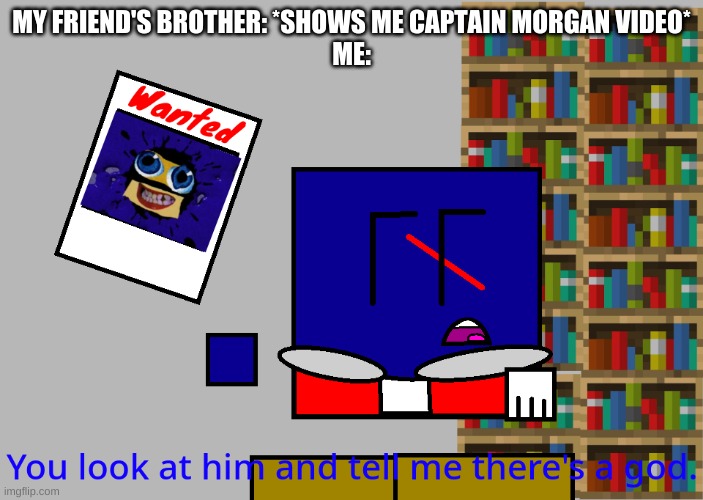 True story | MY FRIEND'S BROTHER: *SHOWS ME CAPTAIN MORGAN VIDEO*
ME: | image tagged in cuber you look at him and tell me there's a god | made w/ Imgflip meme maker