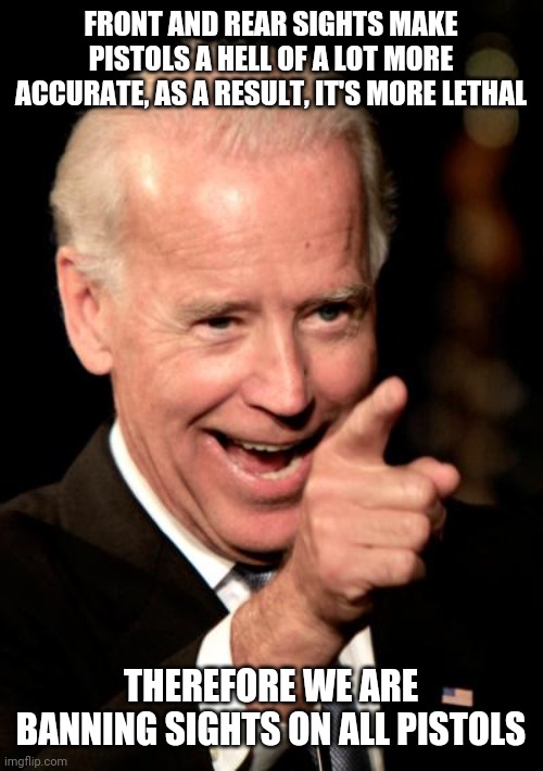 Smilin Biden | FRONT AND REAR SIGHTS MAKE PISTOLS A HELL OF A LOT MORE ACCURATE, AS A RESULT, IT'S MORE LETHAL; THEREFORE WE ARE BANNING SIGHTS ON ALL PISTOLS | image tagged in memes,smilin biden | made w/ Imgflip meme maker