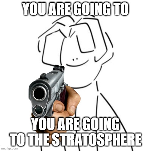 YOU ARE GOING TO THE STRATOSPHERE | YOU ARE GOING TO; YOU ARE GOING TO THE STRATOSPHERE | image tagged in you are going to the stratosphere | made w/ Imgflip meme maker