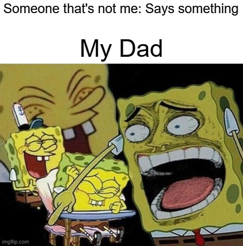 Spongebob laughing Hysterically | Someone that's not me: Says something; My Dad | image tagged in spongebob laughing hysterically | made w/ Imgflip meme maker