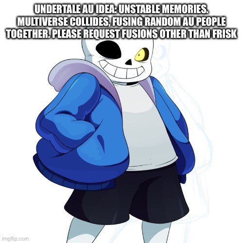 Sans Undertale | UNDERTALE AU IDEA: UNSTABLE MEMORIES. MULTIVERSE COLLIDES, FUSING RANDOM AU PEOPLE TOGETHER. PLEASE REQUEST FUSIONS OTHER THAN FRISK | image tagged in sans undertale | made w/ Imgflip meme maker