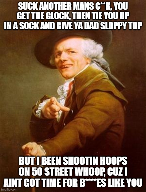 ye olde englishman | SUCK ANOTHER MANS C**K, YOU GET THE GLOCK, THEN TIE YOU UP IN A SOCK AND GIVE YA DAD SLOPPY TOP; BUT I BEEN SHOOTIN HOOPS ON 50 STREET WHOOP, CUZ I AINT GOT TIME FOR B****ES LIKE YOU | image tagged in ye olde englishman | made w/ Imgflip meme maker