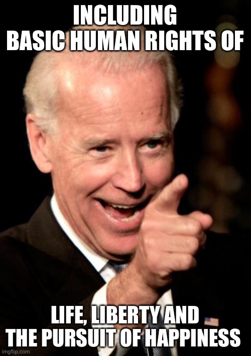 Smilin Biden Meme | INCLUDING BASIC HUMAN RIGHTS OF LIFE, LIBERTY AND THE PURSUIT OF HAPPINESS | image tagged in memes,smilin biden | made w/ Imgflip meme maker