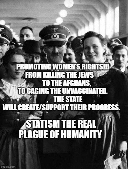 adolf hitler, people | PROMOTING WOMEN'S RIGHTS!!! FROM KILLING THE JEWS                 TO THE AFGHANS,               TO CAGING THE UNVACCINATED.         
        THE STATE WILL CREATE/SUPPORT THEIR PROGRESS. STATISM THE REAL PLAGUE OF HUMANITY | image tagged in adolf hitler people | made w/ Imgflip meme maker