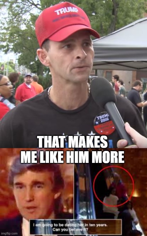 THAT MAKES ME LIKE HIM MORE | image tagged in trump supporter | made w/ Imgflip meme maker