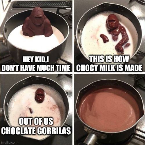chocolate gorilla | HEY KID,I DON'T HAVE MUCH TIME; THIS IS HOW CHOCY MILK IS MADE; OUT OF US CHOCLATE GORRILAS | image tagged in chocolate gorilla | made w/ Imgflip meme maker