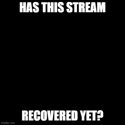 Blank Transparent Square | HAS THIS STREAM; RECOVERED YET? | image tagged in memes,blank transparent square | made w/ Imgflip meme maker