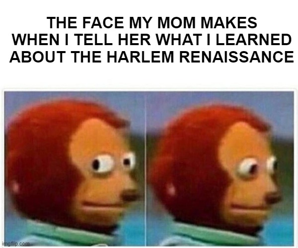 Monkey Puppet Meme | THE FACE MY MOM MAKES WHEN I TELL HER WHAT I LEARNED ABOUT THE HARLEM RENAISSANCE | image tagged in memes,monkey puppet | made w/ Imgflip meme maker