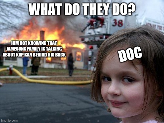 What do they do | WHAT DO THEY DO? DOC; HIM NOT KNOWING THAT JAMESONS FAMILY IS TALKING ABOUT KAP KAN BEHIND HIS BACK | image tagged in memes,disaster girl | made w/ Imgflip meme maker