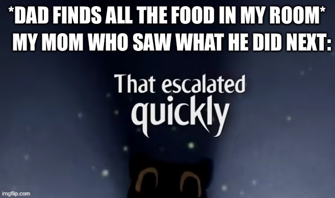 Cartoon cat that escalted quickly | MY MOM WHO SAW WHAT HE DID NEXT:; *DAD FINDS ALL THE FOOD IN MY ROOM* | image tagged in cartoon cat that escalted quickly | made w/ Imgflip meme maker