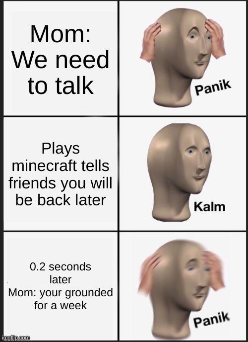 I have nothing else to post | Mom: We need to talk; Plays minecraft tells friends you will be back later; 0.2 seconds later
Mom: your grounded for a week | image tagged in memes,panik kalm panik | made w/ Imgflip meme maker