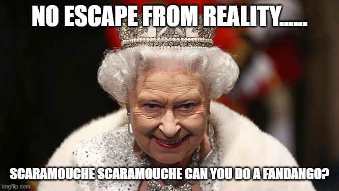 the queen | NO ESCAPE FROM REALITY...... SCARAMOUCHE SCARAMOUCHE CAN YOU DO A FANDANGO? | image tagged in the queen | made w/ Imgflip meme maker
