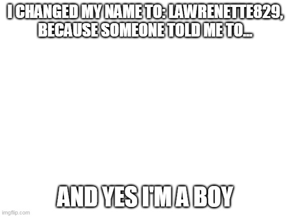 I had to do it... | I CHANGED MY NAME TO: LAWRENETTE829, BECAUSE SOMEONE TOLD ME TO... AND YES I'M A BOY | image tagged in blank white template | made w/ Imgflip meme maker