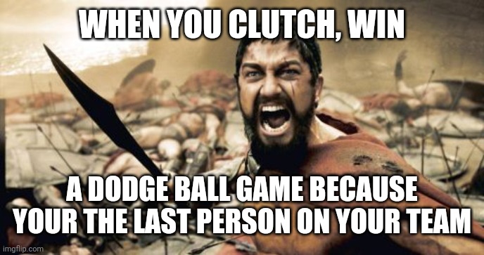 Dodge ball | WHEN YOU CLUTCH, WIN; A DODGE BALL GAME BECAUSE YOUR THE LAST PERSON ON YOUR TEAM | image tagged in memes,sparta leonidas | made w/ Imgflip meme maker
