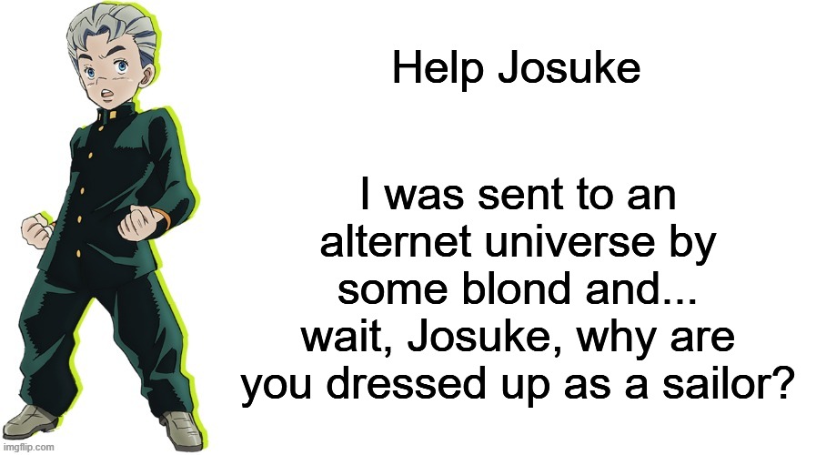 Koichi will be stuck there for the time being | Help Josuke; I was sent to an alternet universe by some blond and... wait, Josuke, why are you dressed up as a sailor? | image tagged in help josuke,jojo,jjba,jojo's bizarre adventure,jojo meme | made w/ Imgflip meme maker
