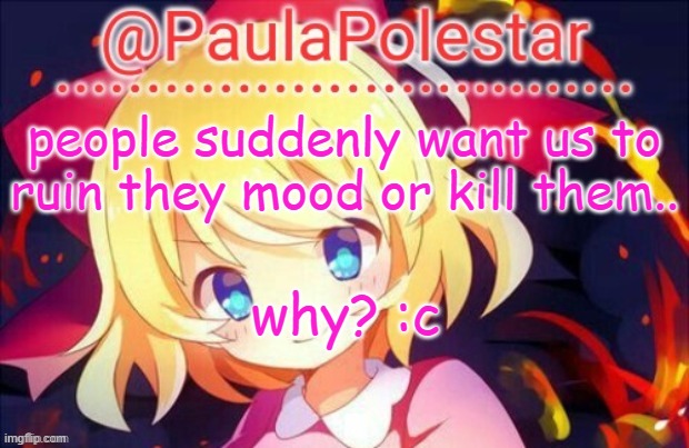 :c | people suddenly want us to ruin they mood or kill them.. why? :c | image tagged in paula announcement 2 | made w/ Imgflip meme maker
