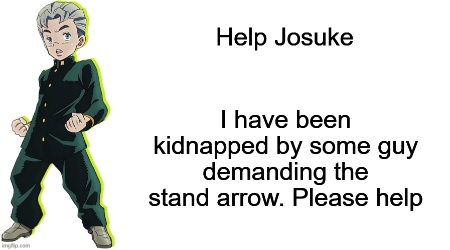 Koichi gets used for blackmail | Help Josuke; I have been kidnapped by some guy demanding the stand arrow. Please help | image tagged in help josuke,jjba,jojo,jojo's bizarre adventure,jojo meme | made w/ Imgflip meme maker
