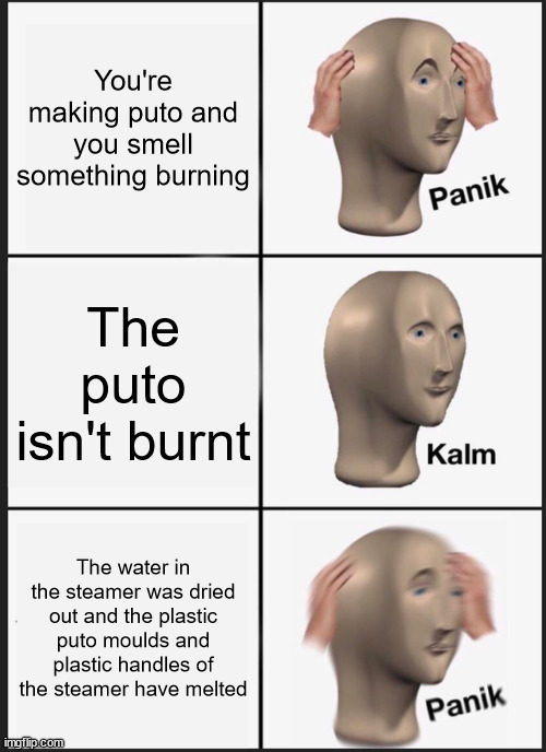 based on a true story | You're making puto and you smell something burning; The puto isn't burnt; The water in the steamer was dried out and the plastic puto moulds and plastic handles of the steamer have melted | image tagged in memes,panik kalm panik | made w/ Imgflip meme maker