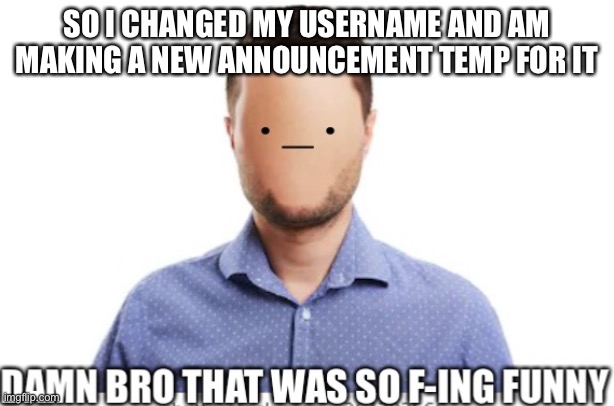 Damn bro that was so f-ing funny | SO I CHANGED MY USERNAME AND AM MAKING A NEW ANNOUNCEMENT TEMP FOR IT | image tagged in damn bro that was so f-ing funny | made w/ Imgflip meme maker