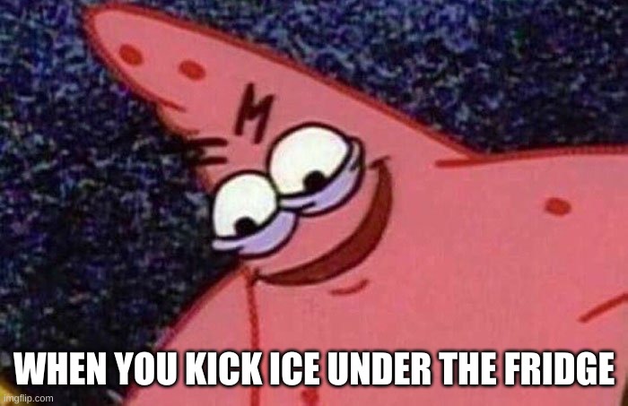 ... | WHEN YOU KICK ICE UNDER THE FRIDGE | image tagged in evil patrick | made w/ Imgflip meme maker