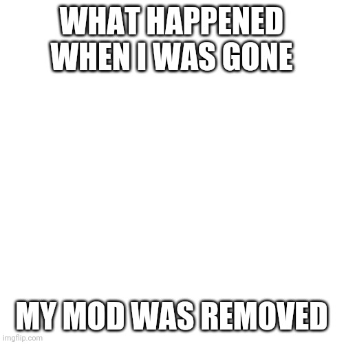 Came back for a min to get away from my mom | WHAT HAPPENED WHEN I WAS GONE; MY MOD WAS REMOVED | image tagged in memes,blank transparent square | made w/ Imgflip meme maker