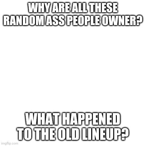 Blank Transparent Square | WHY ARE ALL THESE RANDOM ASS PEOPLE OWNER? WHAT HAPPENED TO THE OLD LINEUP? | image tagged in memes,blank transparent square | made w/ Imgflip meme maker