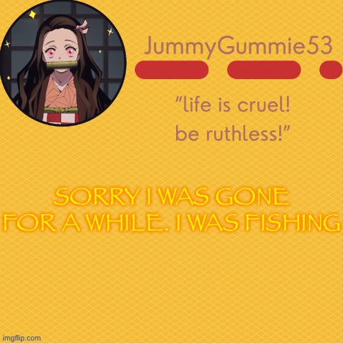 Jummygummie53’s temp by Suga-. | SORRY I WAS GONE FOR A WHILE. I WAS FISHING | image tagged in jummygummie53 s temp by suga- | made w/ Imgflip meme maker