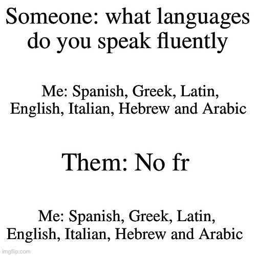 Some fun facts about me :) | Someone: what languages do you speak fluently; Me: Spanish, Greek, Latin, English, Italian, Hebrew and Arabic; Them: No fr; Me: Spanish, Greek, Latin, English, Italian, Hebrew and Arabic | image tagged in memes,blank transparent square | made w/ Imgflip meme maker