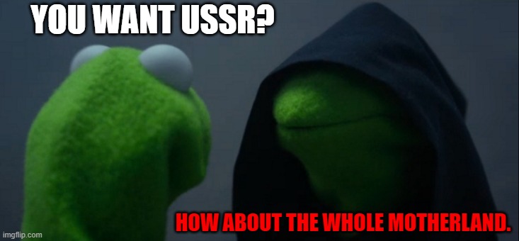 How about the WHOLE MOTHERLAND. | YOU WANT USSR? HOW ABOUT THE WHOLE MOTHERLAND. | image tagged in memes,evil kermit | made w/ Imgflip meme maker