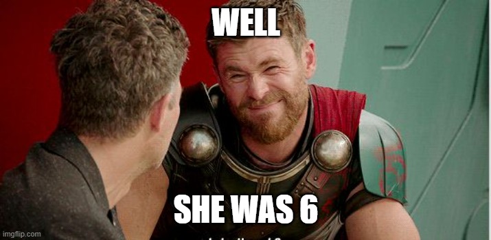 Thor is he though | WELL SHE WAS 6 | image tagged in thor is he though | made w/ Imgflip meme maker