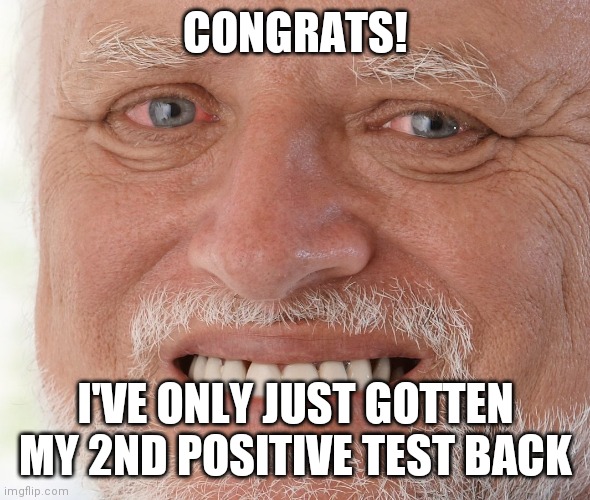 Hide the Pain Harold | CONGRATS! I'VE ONLY JUST GOTTEN MY 2ND POSITIVE TEST BACK | image tagged in hide the pain harold | made w/ Imgflip meme maker