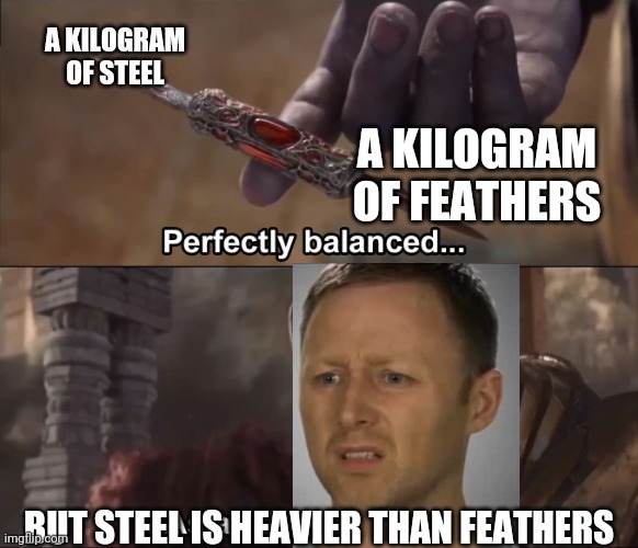 Thanos perfectly balanced as all things should be | A KILOGRAM OF STEEL; A KILOGRAM OF FEATHERS; BUT STEEL IS HEAVIER THAN FEATHERS | image tagged in thanos perfectly balanced as all things should be,steel is heavier than feathers | made w/ Imgflip meme maker