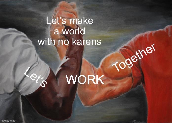 No more karens | Let’s make a world with no karens; Together; Let’s; WORK | image tagged in memes,epic handshake | made w/ Imgflip meme maker