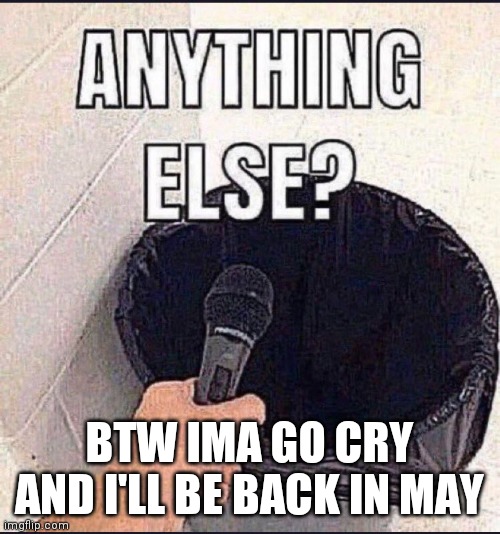 BTW IMA GO CRY AND I'LL BE BACK IN MAY | made w/ Imgflip meme maker