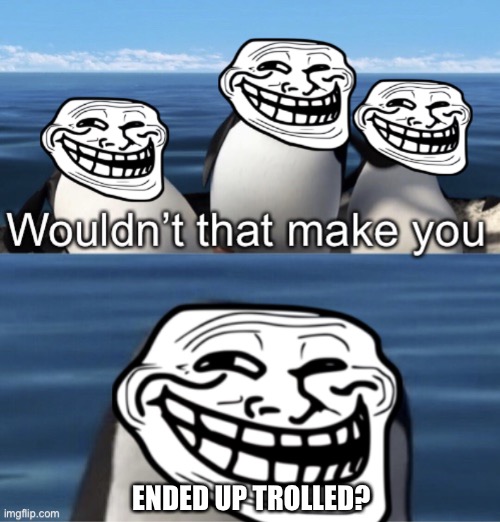 Wouldn’t that make you TROLLED!!!! |  ENDED UP TROLLED? | image tagged in wouldn t that make you trolling edition,wouldn't that make you,memes,trolling,funny | made w/ Imgflip meme maker