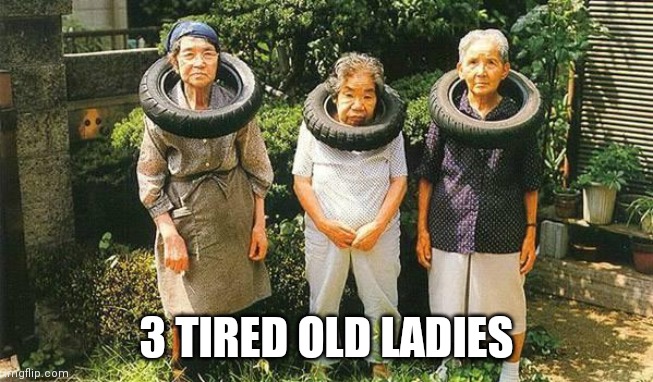 TIRED OF BEING TIRED | 3 TIRED OLD LADIES | image tagged in tired,eyeroll,dad joke,tires | made w/ Imgflip meme maker