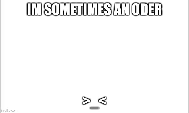 white background | IM SOMETIMES AN ODER; >_< | image tagged in white background | made w/ Imgflip meme maker
